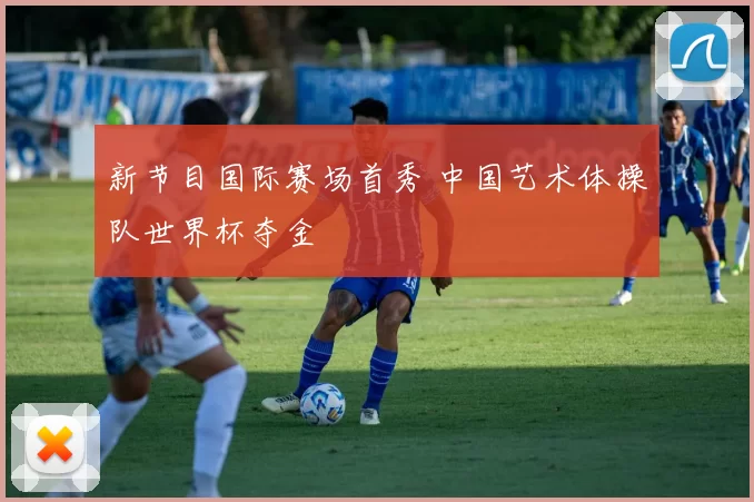 新节目国际赛场首秀 中国艺术体操队世界杯夺金