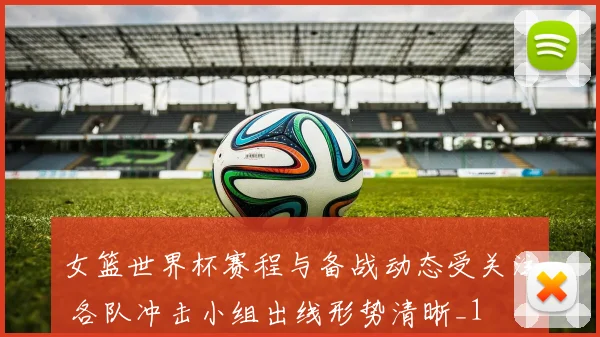 女篮世界杯赛程与备战动态受关注 各队冲击小组出线形势清晰_1