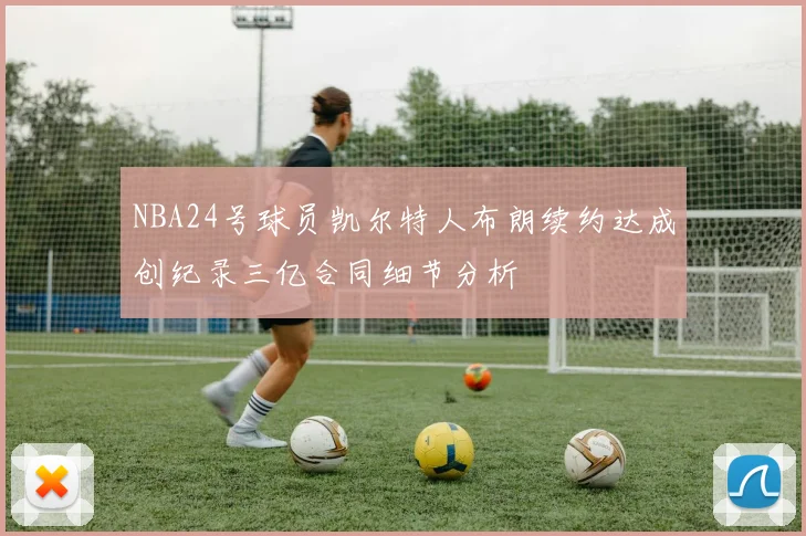 NBA24号球员凯尔特人布朗续约达成创纪录三亿合同细节分析