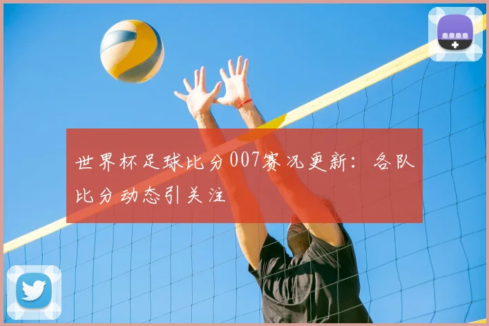 世界杯足球比分007赛况更新：各队比分动态引关注