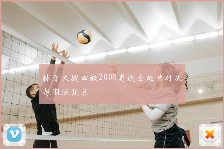 林李大战回顾2008奥运会经典对决与羽坛焦点