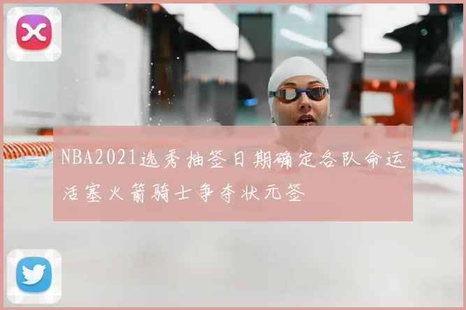 NBA2021选秀抽签日期确定各队命运活塞火箭骑士争夺状元签