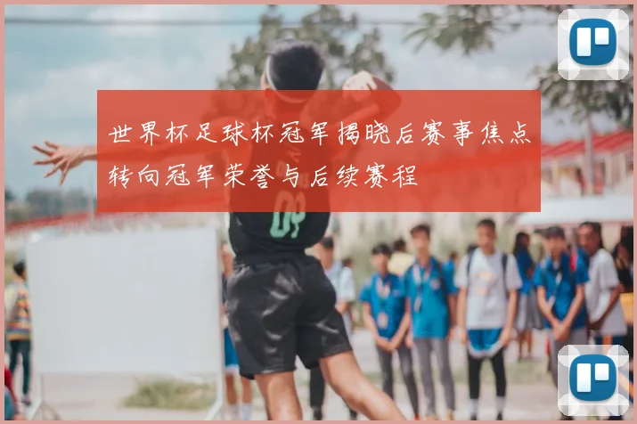 世界杯足球杯冠军揭晓后赛事焦点转向冠军荣誉与后续赛程