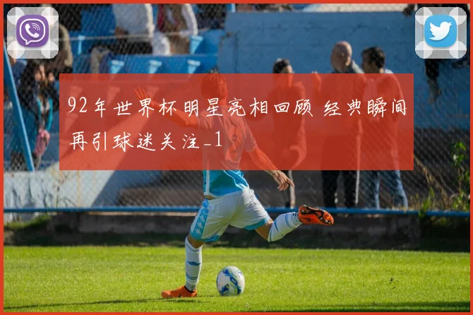 92年世界杯明星亮相回顾 经典瞬间再引球迷关注_1