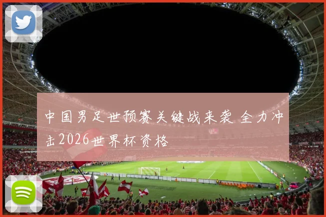 中国男足世预赛关键战来袭 全力冲击2026世界杯资格