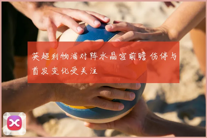 英超利物浦对阵水晶宫前瞻 伤停与首发变化受关注