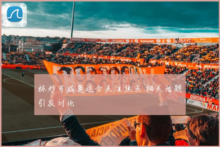林妙可成奥运会关注焦点 相关话题引发讨论