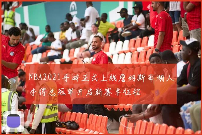 NBA2021手游正式上线詹姆斯率湖人夺得总冠军开启新赛季征程