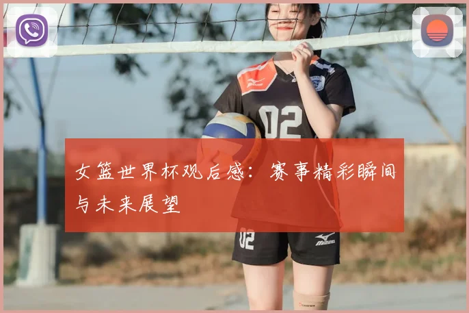 女篮世界杯观后感:赛事精彩瞬间与未来展望