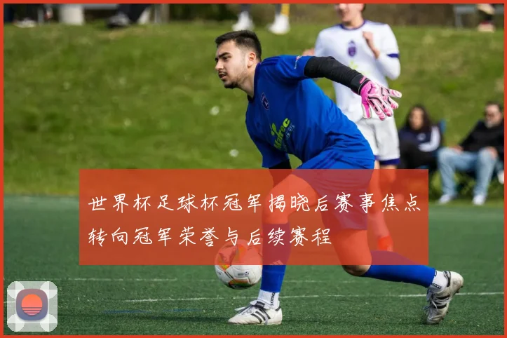 世界杯足球杯冠军揭晓后赛事焦点转向冠军荣誉与后续赛程